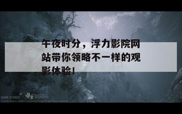 午夜时分，浮力影院网站带你领略不一样的观影体验！