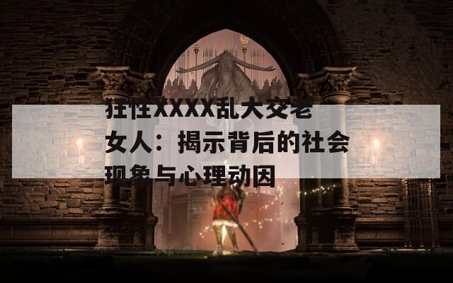 狂性XXXX乱大交老女人：揭示背后的社会现象与心理动因