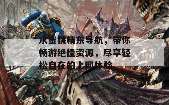 水蜜桃精东导航，带你畅游绝佳资源，尽享轻松自在的上网体验