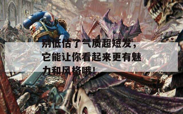 别低估了气质超短发，它能让你看起来更有魅力和风格哦！