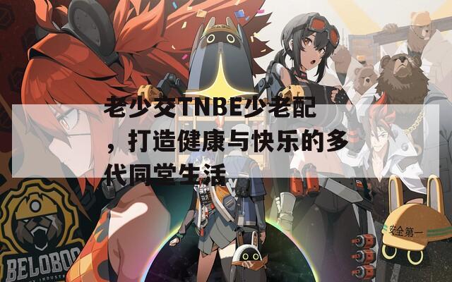 老少交TNBE少老配，打造健康与快乐的多代同堂生活