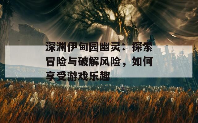 深渊伊甸园幽灵：探索冒险与破解风险，如何享受游戏乐趣