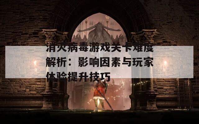 消灭病毒游戏关卡难度解析：影响因素与玩家体验提升技巧
