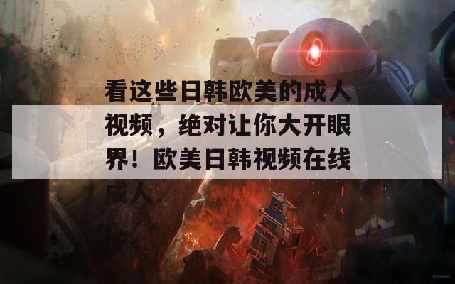 看这些日韩欧美的成人视频，绝对让你大开眼界！欧美日韩视频在线成人