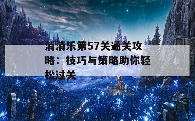 消消乐第57关通关攻略：技巧与策略助你轻松过关  第1张