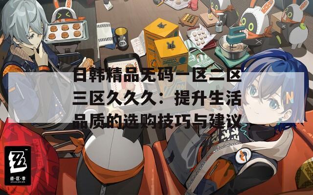 日韩精品无码一区二区三区久久久：提升生活品质的选购技巧与建议