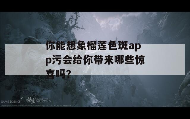 你能想象榴莲色斑app污会给你带来哪些惊喜吗？