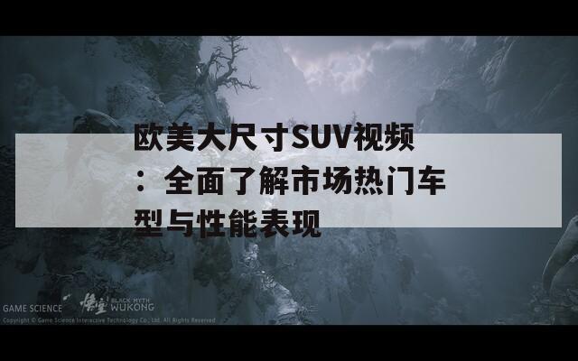 欧美大尺寸SUV视频：全面了解市场热门车型与性能表现