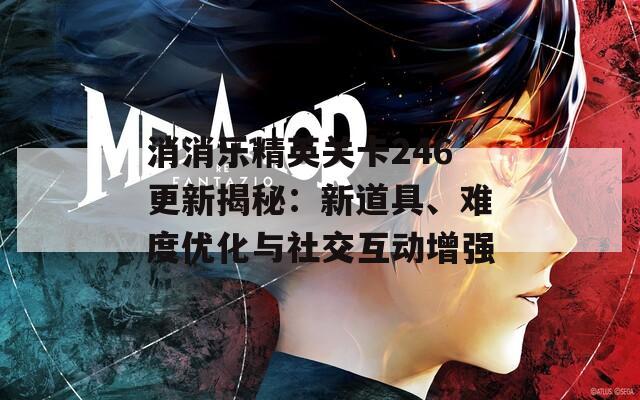 消消乐精英关卡246更新揭秘：新道具、难度优化与社交互动增强