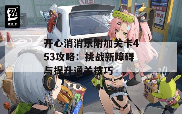开心消消乐附加关卡453攻略：挑战新障碍与提升通关技巧