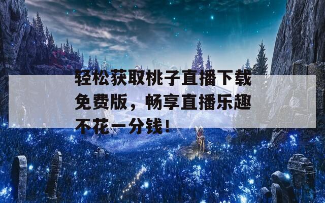 轻松获取桃子直播下载免费版，畅享直播乐趣不花一分钱！