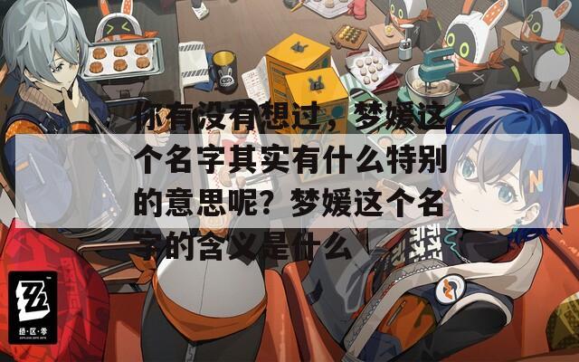 你有没有想过，梦媛这个名字其实有什么特别的意思呢？梦媛这个名字的含义是什么