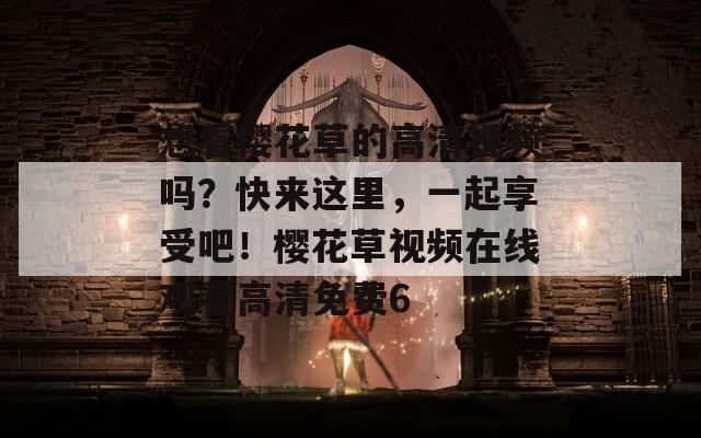 想看樱花草的高清视频吗？快来这里，一起享受吧！樱花草视频在线观看高清免费6