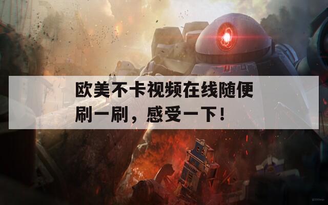 欧美不卡视频在线随便刷一刷，感受一下！