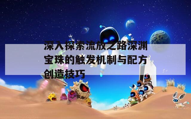 深入探索流放之路深渊宝珠的触发机制与配方创造技巧