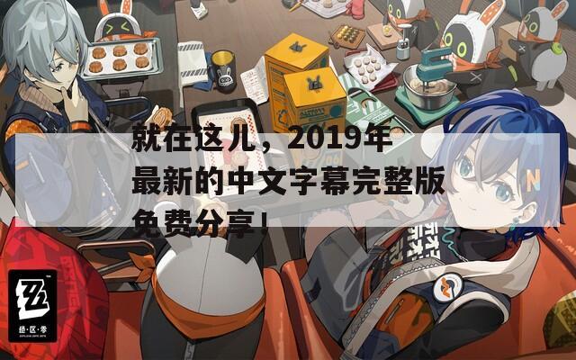 就在这儿，2019年最新的中文字幕完整版免费分享！
