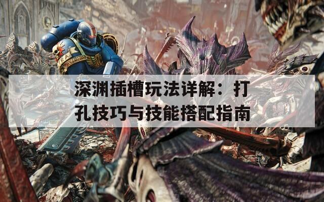 深渊插槽玩法详解：打孔技巧与技能搭配指南