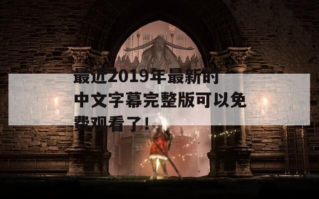 最近2019年最新的中文字幕完整版可以免费观看了！