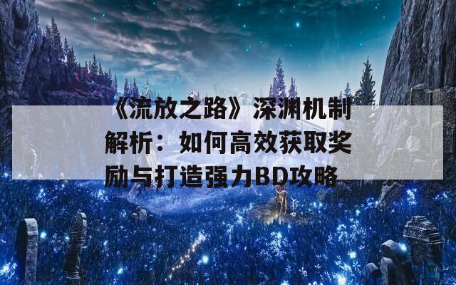《流放之路》深渊机制解析：如何高效获取奖励与打造强力BD攻略