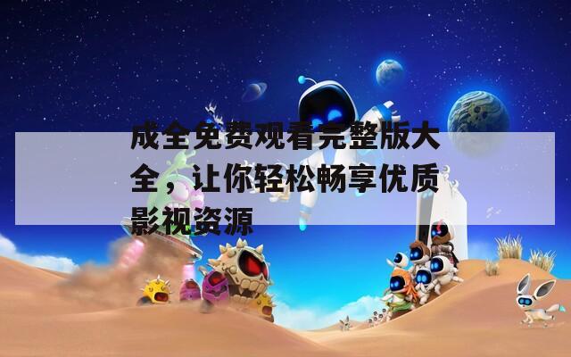 成全免费观看完整版大全，让你轻松畅享优质影视资源