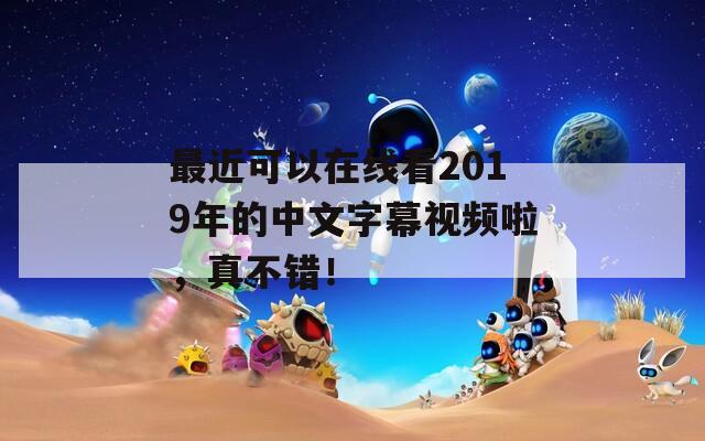 最近可以在线看2019年的中文字幕视频啦，真不错！