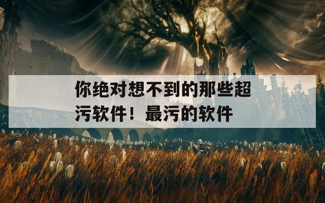 你绝对想不到的那些超污软件！最污的软件