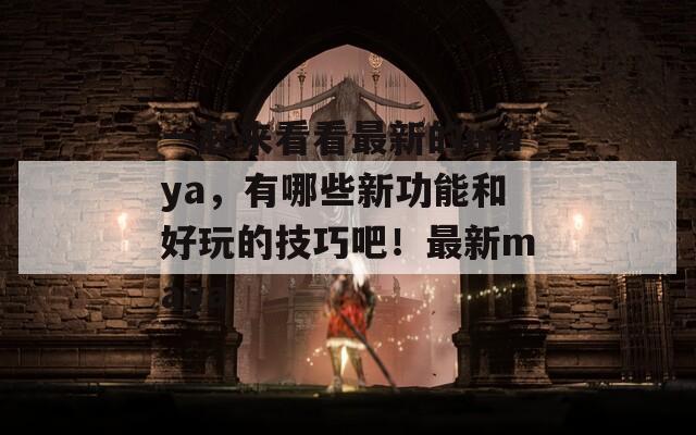 一起来看看最新的maya，有哪些新功能和好玩的技巧吧！最新maya