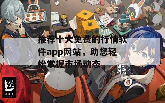 推荐十大免费的行情软件app网站，助您轻松掌握市场动态