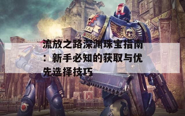 流放之路深渊珠宝指南：新手必知的获取与优先选择技巧