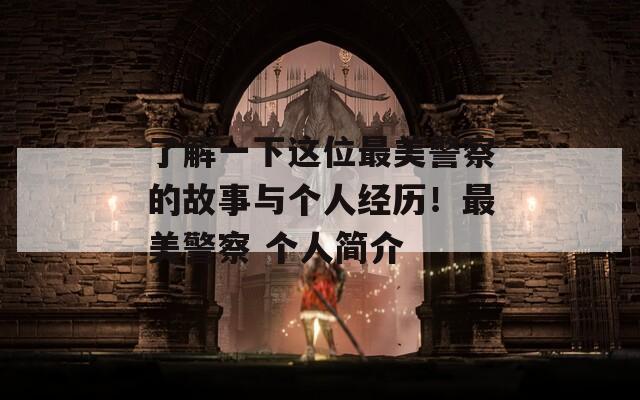 了解一下这位最美警察的故事与个人经历！最美警察 个人简介