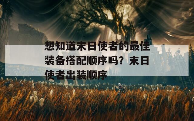 想知道末日使者的最佳装备搭配顺序吗？末日使者出装顺序