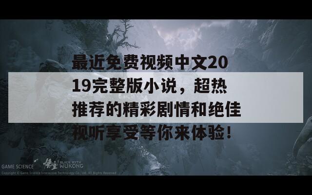 最近免费视频中文2019完整版小说，超热推荐的精彩剧情和绝佳视听享受等你来体验！