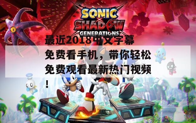 最近2018中文字幕免费看手机，带你轻松免费观看最新热门视频！