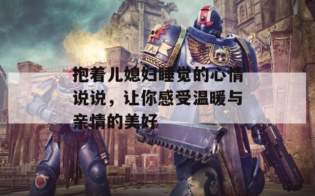 抱着儿媳妇睡觉的心情说说，让你感受温暖与亲情的美好