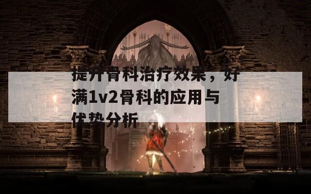 提升骨科治疗效果，好满1v2骨科的应用与优势分析