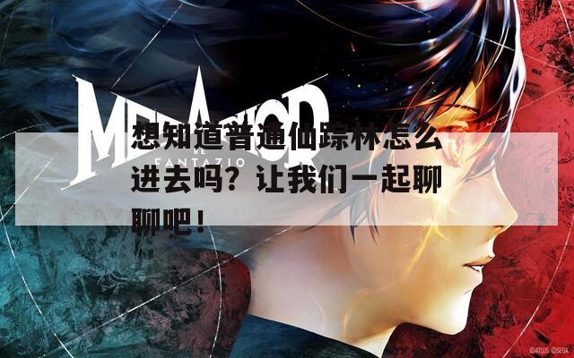 想知道普通仙踪林怎么进去吗？让我们一起聊聊吧！