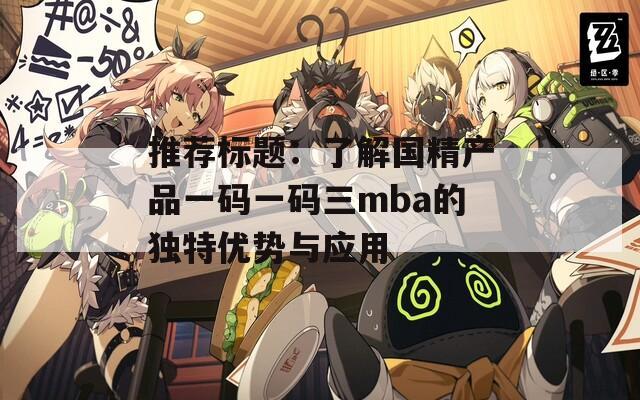 推荐标题：了解国精产品一码一码三mba的独特优势与应用