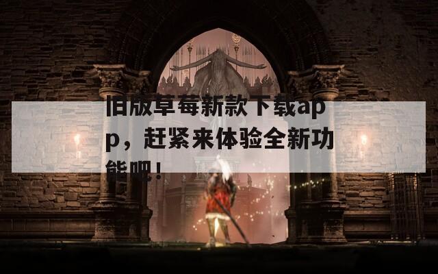 旧版草莓新款下载app，赶紧来体验全新功能吧！