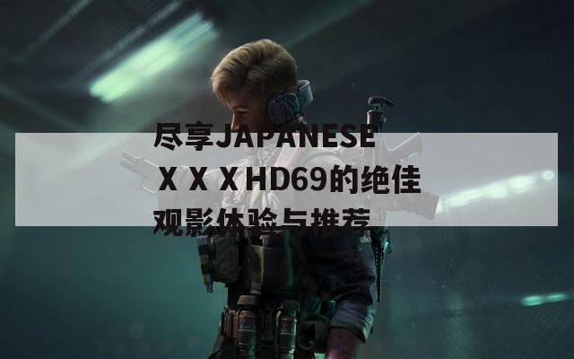尽享JAPANESEⅩⅩⅩHD69的绝佳观影体验与推荐