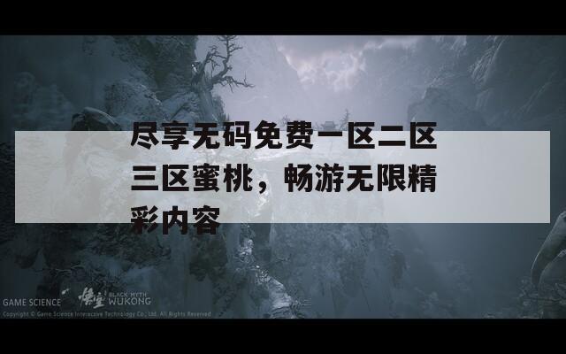 尽享无码免费一区二区三区蜜桃，畅游无限精彩内容