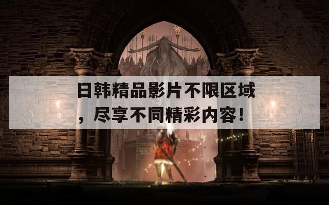 日韩精品影片不限区域，尽享不同精彩内容！