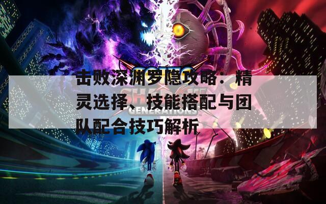 击败深渊罗隐攻略：精灵选择、技能搭配与团队配合技巧解析