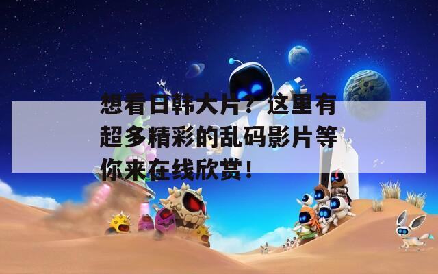 想看日韩大片？这里有超多精彩的乱码影片等你来在线欣赏！