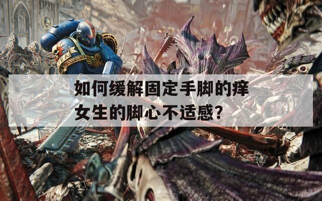 如何缓解固定手脚的痒女生的脚心不适感？