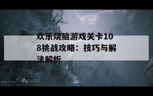 欢乐烧脑游戏关卡108挑战攻略：技巧与解法解析