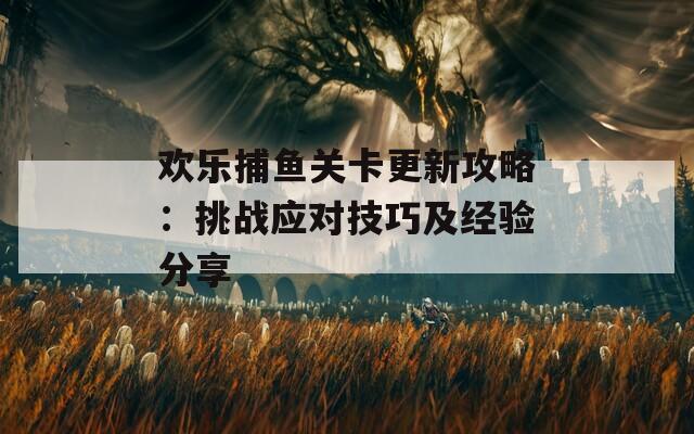 欢乐捕鱼关卡更新攻略：挑战应对技巧及经验分享