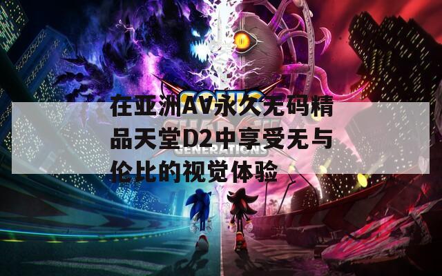 在亚洲AV永久无码精品天堂D2中享受无与伦比的视觉体验