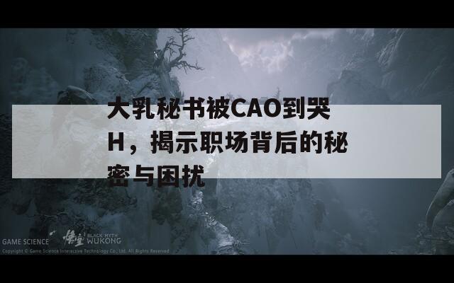 大乳秘书被CAO到哭H，揭示职场背后的秘密与困扰