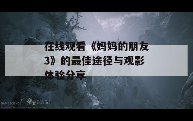 在线观看《妈妈的朋友3》的最佳途径与观影体验分享