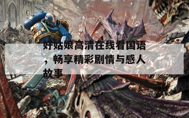好姑娘高清在线看国语，畅享精彩剧情与感人故事